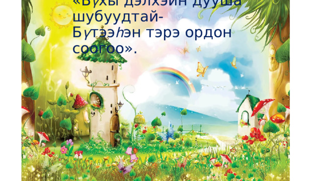 «Б ү хы дэлхэйн дууша шубуудтай-  Б ү тээ հ эн тэрэ ордон соогоо». 