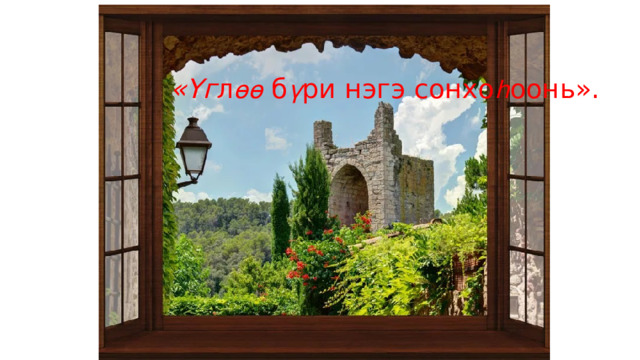 «Үг л өө б ү ри нэгэ сонхо հ оонь». 