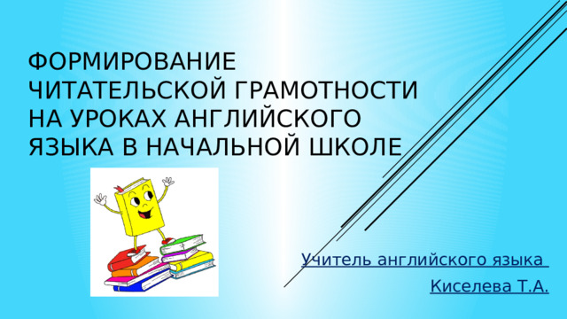 Формирование читательской грамотности на уроках английского языка в начальной школе Учитель английского языка Киселева Т.А. 