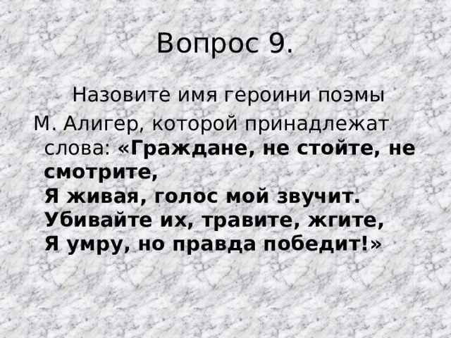 Вопрос 9.  Назовите имя героини поэмы  М. Алигер, которой принадлежат слова: «Граждане, не стойте, не смотрите,  Я живая, голос мой звучит.  Убивайте их, травите, жгите,  Я умру, но правда победит!»   