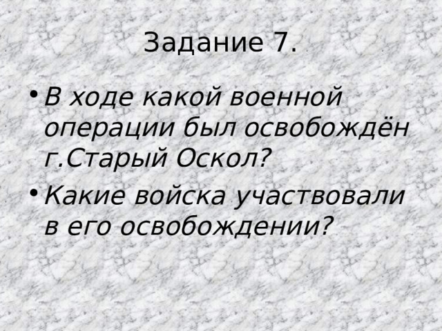 Задание 7. В ходе какой военной операции был освобождён г.Старый Оскол? Какие войска участвовали в его освобождении? 