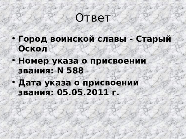 Ответ Город воинской славы - Старый Оскол Номер указа о присвоении звания: N 588 Дата указа о присвоении звания: 05.05.2011 г.  