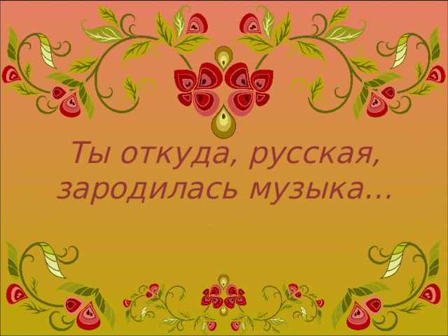 Ты откуда, русская, зародилась музыка… 