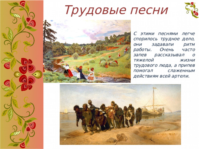 Трудовые песни С этими песнями легче спорилось трудное дело, они задавали ритм работы. Очень часто запев рассказывал о тяжелой жизни трудового люда, а припев помогал слаженным действиям всей артели. 