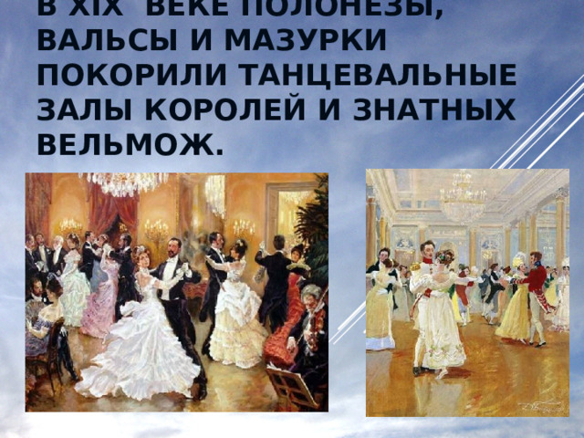 В XIX ВЕКЕ ПОЛОНЕЗЫ, ВАЛЬСЫ И МАЗУРКИ ПОКОРИЛИ ТАНЦЕВАЛЬНЫЕ ЗАЛЫ КОРОЛЕЙ И ЗНАТНЫХ ВЕЛЬМОЖ. 