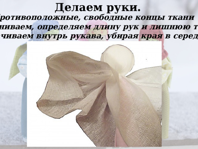 Делаем руки. Противоположные, свободные концы ткани выравниваем, определяем длину рук и лишнюю ткань  сворачиваем внутрь рукава, убирая края в середину. 