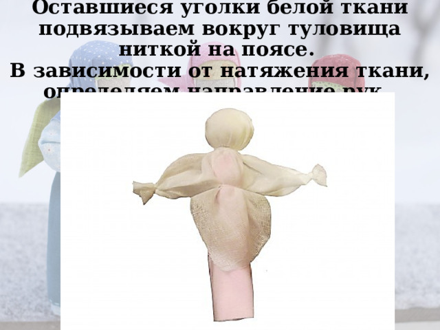 Оставшиеся уголки белой ткани подвязываем вокруг туловища ниткой на поясе.  В зависимости от натяжения ткани, определяем направление рук. 