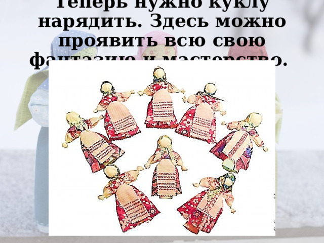 Теперь нужно куклу нарядить. Здесь можно проявить всю свою фантазию и мастерство. 