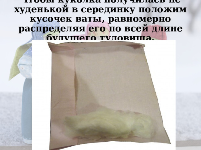Чтобы куколка получилась не худенькой в серединку положим кусочек ваты, равномерно распределяя его по всей длине будущего туловища.   