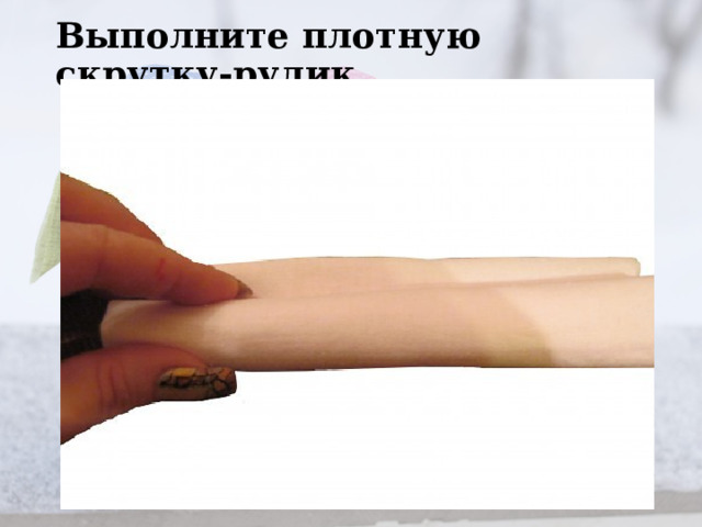 Выполните плотную скрутку-рулик.   