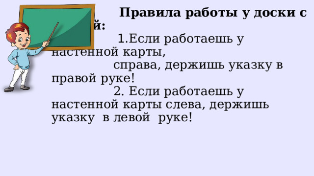  Правила работы у доски с картой:   1. Если работаешь у настенной карты,  справа, держишь указку в правой руке!  2.  Если работаешь у настенной карты слева, держишь указку в левой руке! 