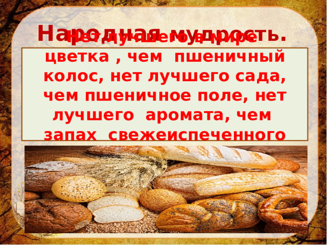 Народная мудрость . Нет лучшего в мире цветка , чем пшеничный колос, нет лучшего сада, чем пшеничное поле, нет лучшего аромата, чем запах свежеиспеченного хлеба . 