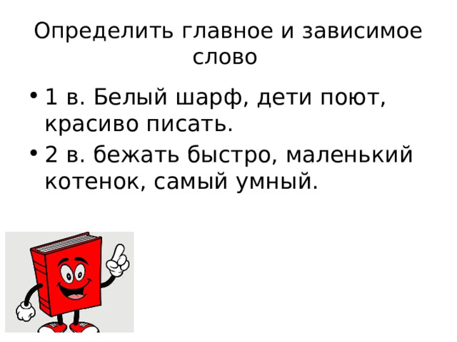 Определить главное и зависимое слово 1 в. Белый шарф, дети поют, красиво писать. 2 в. бежать быстро, маленький котенок, самый умный.  