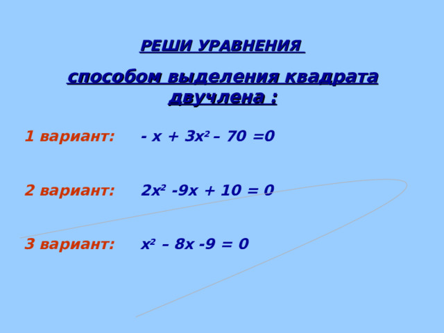 РЕШИ УРАВНЕНИЯ способом выделения квадрата двучлена :   1  вариант: - х + 3х 2 –  70 =0  2 вариант: 2х 2 -9х + 10 = 0  3 вариант: х 2 – 8х -9 = 0    
