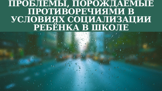 Проблемы, порождаемые противоречиями в условиях социализации ребёнка в школе 