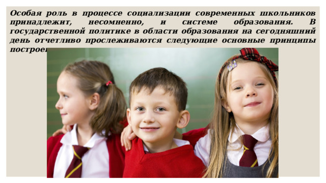 Особая роль в процессе социализации современных школьников принадлежит, несомненно, и системе образования. В государственной политике в области образования на сегодняшний день отчетливо прослеживаются следующие основные принципы построения   –   толерантность, сотрудничество, гуманизм. 