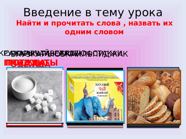 Введение в тему урока  Найти и прочитать слова , назвать их одним словом БЛУЗКАРЪЮБКАИЛЬПИДЖАК ОДЕЖДА САХАРЫЧАЙВЕХЛЕБ КРУЖКАРЪТАРЕЛКАУЮФСТАКАН ПОСУДА ПРОДУКТЫ 