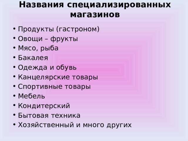 Названия специализированных магазинов Продукты (гастроном) Овощи – фрукты Мясо, рыба Бакалея Одежда и обувь Канцелярские товары Спортивные товары Мебель Кондитерский Бытовая техника Хозяйственный и много других 