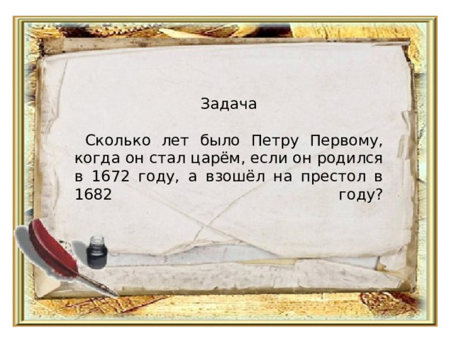 Задача   Сколько лет было Петру Первому, когда он стал царём, если он родился в 1672 году, а взошёл на престол в 1682 году?   