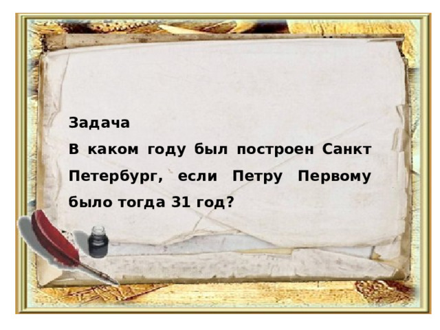 Задача  В каком году был построен Санкт Петербург, если Петру Первому было тогда 31 год? 