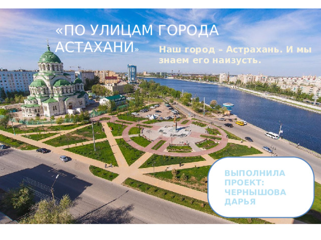 «ПО УЛИЦАМ ГОРОДА АСТАХАНИ » Наш город – Астрахань. И мы знаем его наизусть. ВЫПОЛНИЛА ПРОЕКТ: ЧЕРНЫШОВА ДАРЬЯ 