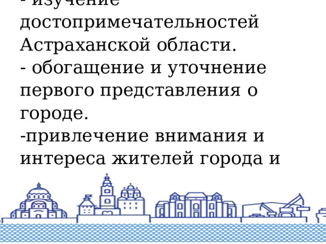 ОСНОВНЫЕ ЗАДАЧИ:  - изучение достопримечательностей Астраханской области.  - обогащение и уточнение первого представления о городе.  -привлечение внимания и интереса жителей города и туристов.  