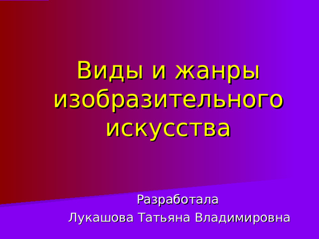 Виды и жанры изобразительного искусства Разработала Лукашова Татьяна Владимировна 