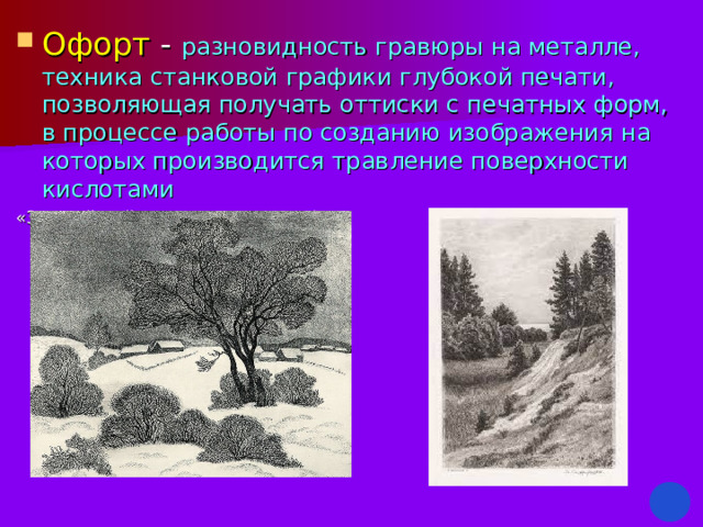 Офорт - разновидность гравюры на металле, техника станковой графики глубокой печати, позволяющая получать оттиски с печатных форм, в процессе работы по созданию изображения на которых производится травление поверхности кислотами «Зимний пейзаж» Шервинская А. Н «В Сестрорецке» Шишкин И.И 