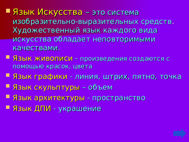 Язык Искусства –  это система изобразительно-выразительных средств . Художественный язык каждого вида искусства обладает неповторимыми качествами. Язык живописи -  произведения создаются с помощью красок, цвета Язык графики - линия, штрих, пятно, точка Язык скульптуры – объем Язык архитектуры - пространство Язык ДПИ - украшение  