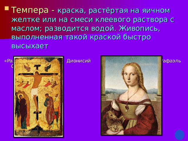 Темпера -  краска, растёртая на яичном желтке или на смеси клеевого раствора с маслом; разводится водой. Живопись, выполненная такой краской быстро высыхает «Радостное страдание» Дионисий «Дама с единорогом» Рафаэль Санти 
