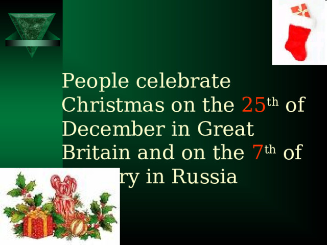 People celebrate Christmas on the 25 th of December in Great Britain and on the 7 th of January in Russia 