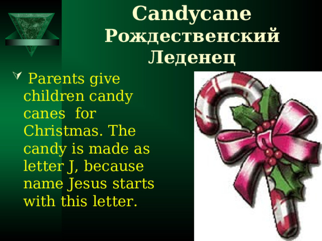 Candy cane  Рождественский Леденец  Parents give children candy canes  for Christmas. The candy is made as letter J, because name Jesus starts with this letter. 
