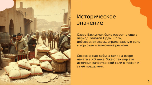 Историческое значение Озеро Баскунчак было известно еще в период Золотой Орды. Соль, добываемая здесь, играла важную роль в торговле и экономике региона. Современная добыча соли на озере начата в XIX веке. Уже с тех пор это источник качественной соли в России и за её пределами.  5 