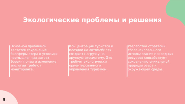 Экологические проблемы и решения Основной проблемой является сохранение биосферы озера в условиях промышленных затрат. Эрозия почвы и изменение экологии требуют мониторинга. Разработка стратегий сбалансированного использования природных ресурсов способствует сохранению уникальной природы озера и окружающей среды. Концентрация туристов и поездки на автомобилях создают нагрузку на хрупкую экосистему. Это требует экологически ориентированного управления туризмом.  8 