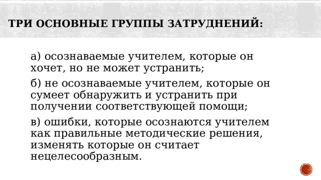 три основные группы затруднений:   а) осознаваемые учителем, которые он хочет, но не может устранить; б) не осознаваемые учителем, которые он сумеет обнаружить и устранить при получении соответствующей помощи; в) ошибки, которые осознаются учителем как правильные методические решения, изменять которые он считает нецелесообразным. 