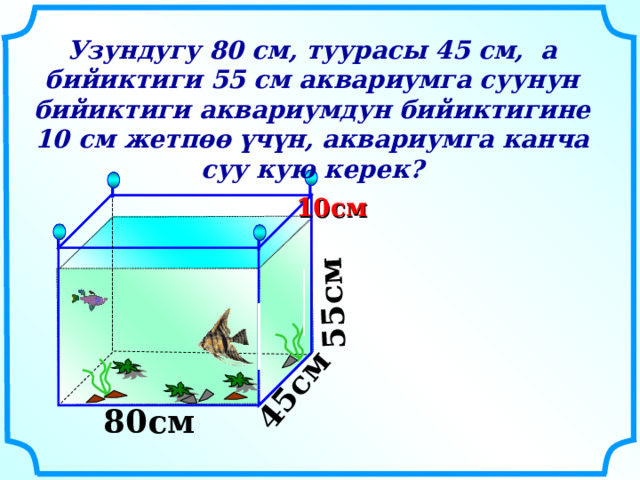 55см  45см  Узундугу 80 см, туурасы 45 см, а бийиктиги 55 см аквариумга суунун бийиктиги аквариумдун бийиктигине 10 см жетпөө үчүн, аквариумга канча суу кую керек? 10см  80см  14 