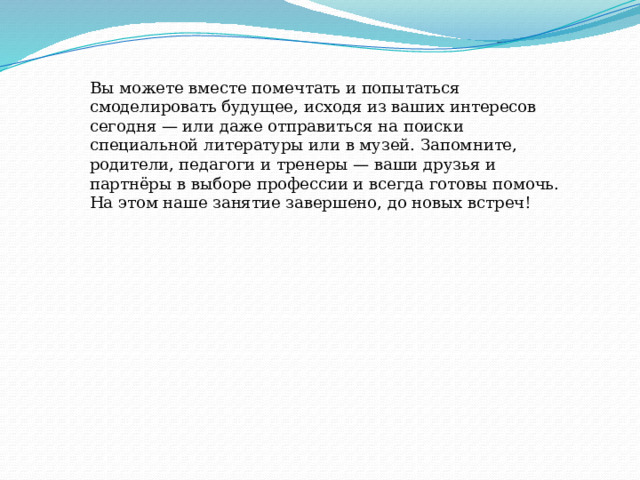 Вы можете вместе помечтать и попытаться смоделировать будущее, исходя из ваших интересов сегодня — или даже отправиться на поиски специальной литературы или в музей. Запомните, родители, педагоги и тренеры — ваши друзья и партнёры в выборе профессии и всегда готовы помочь. На этом наше занятие завершено, до новых встреч! 