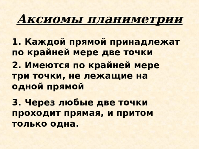 Аксиомы планиметрии 1. Каждой прямой принадлежат по крайней мере две точки 2. Имеются по крайней мере три точки, не лежащие на одной прямой 3. Через любые две точки проходит прямая, и притом только одна.  