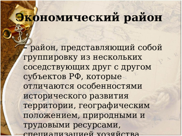 Экономический район –  район, представляющий собой группировку из нескольких соседствующих друг с другом субъектов РФ, которые отличаются особенностями исторического развития территории, географическим положением, природными и трудовыми ресурсами, специализацией хозяйства. 