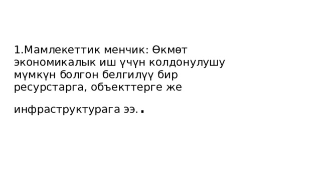 1.Мамлекеттик менчик: Өкмөт экономикалык иш үчүн колдонулушу мүмкүн болгон белгилүү бир ресурстарга, объекттерге же инфраструктурага ээ. . 