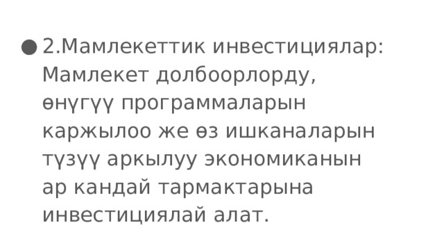 2.Мамлекеттик инвестициялар: Мамлекет долбоорлорду, өнүгүү программаларын каржылоо же өз ишканаларын түзүү аркылуу экономиканын ар кандай тармактарына инвестициялай алат. 