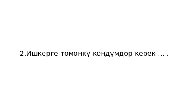 2.Ишкерге төмөнкү көндүмдөр керек … . 