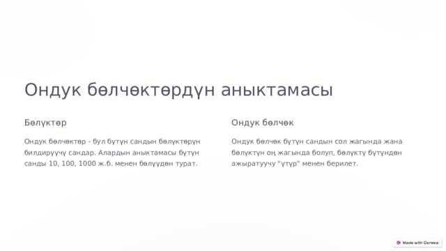 Ондук бөлчөктөрдүн аныктамасы Бөлүктөр Ондук бөлчөк Ондук бөлчөктөр - бул бүтүн сандын бөлүктөрүн билдирүүчү сандар. Алардын аныктамасы бүтүн санды 10, 100, 1000 ж.б. менен бөлүүдөн турат. Ондук бөлчөк бүтүн сандын сол жагында жана бөлүктүн оң жагында болуп, бөлүктү бүтүндөн ажыратуучу 