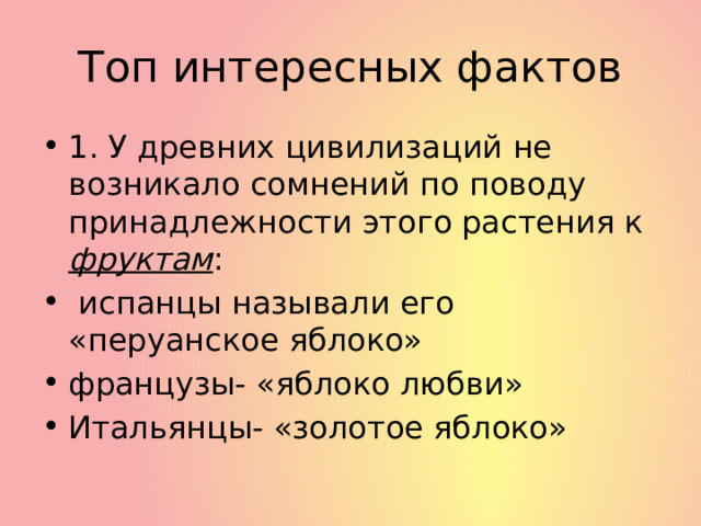 Топ интересных фактов 1. У древних цивилизаций не возникало сомнений по поводу принадлежности этого растения к фруктам :  испанцы называли его «перуанское яблоко» французы- «яблоко любви» Итальянцы- «золотое яблоко» 