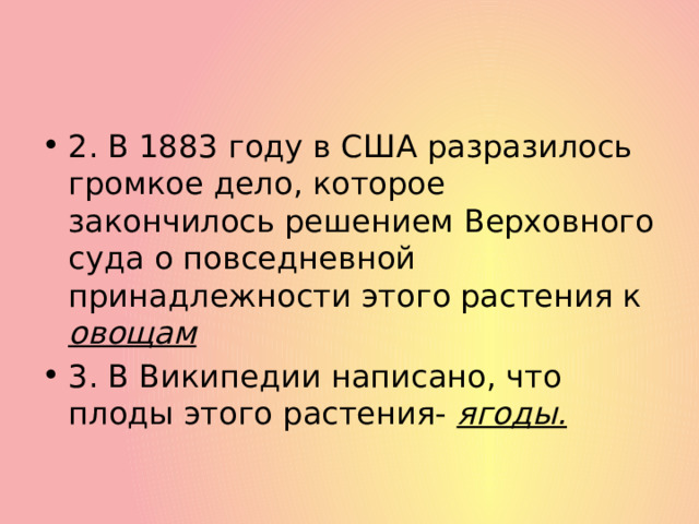 2. В 1883 году в США разразилось громкое дело, которое закончилось решением Верховного суда о повседневной принадлежности этого растения к овощам 3. В Википедии написано, что плоды этого растения- ягоды. 