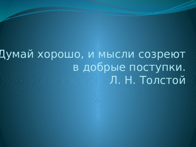 Думай хорошо, и мысли созреют  в добрые поступки.  Л. Н. Толстой 