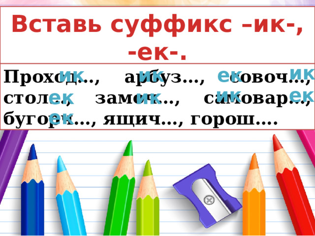 Вставь суффикс –ик-, -ек-. ик ик ик ек Проход…, арбуз…, совоч…, стол…, замоч…, самовар…, бугорч…, ящич…, горош…. ик ек ек ик ек 