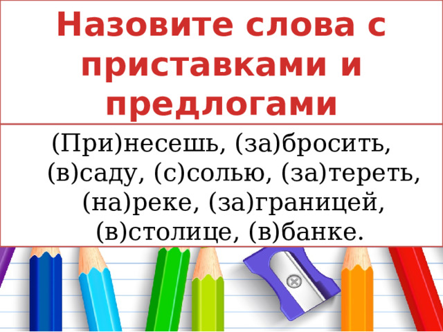 Назовите слова с приставками и предлогами (При)несешь, (за)бросить, (в)саду, (с)солью, (за)тереть, (на)реке, (за)границей, (в)столице, (в)банке. 