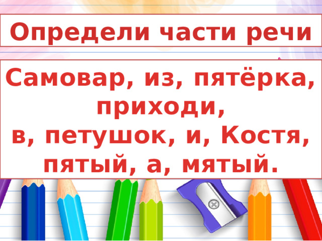 Определи части речи Самовар, из, пятёрка, приходи, в, петушок, и, Костя, пятый, а, мятый. 