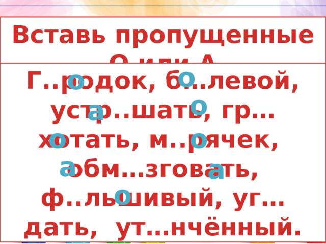 Вставь пропущенные О или А о о Г..родок, б…левой, устр..шать, гр…хотать, м..рячек, обм…зговать, ф..льшивый, уг…дать, ут…нчённый. о а о о а а о 